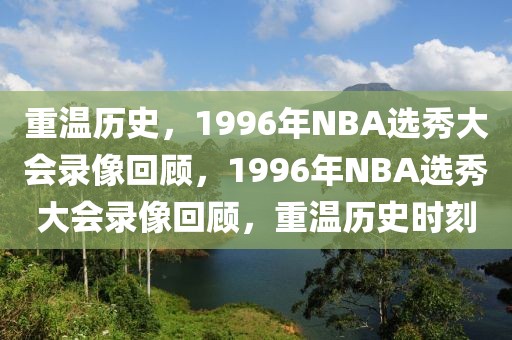 重温历史，1996年NBA选秀大会录像回顾，1996年NBA选秀大会录像回顾，重温历史时刻