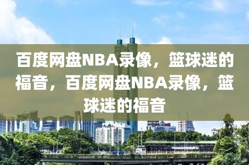 百度网盘NBA录像，篮球迷的福音，百度网盘NBA录像，篮球迷的福音