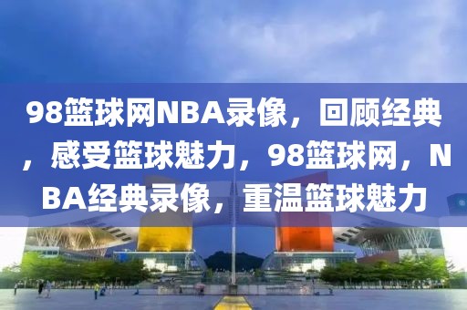 98篮球网NBA录像，回顾经典，感受篮球魅力，98篮球网，NBA经典录像，重温篮球魅力