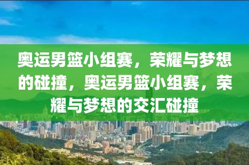 奥运男篮小组赛，荣耀与梦想的碰撞，奥运男篮小组赛，荣耀与梦想的交汇碰撞