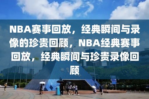 NBA赛事回放，经典瞬间与录像的珍贵回顾，NBA经典赛事回放，经典瞬间与珍贵录像回顾