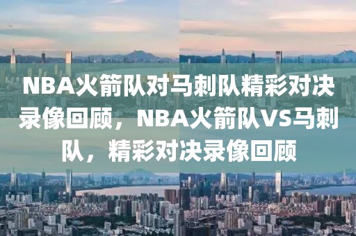 NBA火箭队对马刺队精彩对决录像回顾，NBA火箭队VS马刺队，精彩对决录像回顾