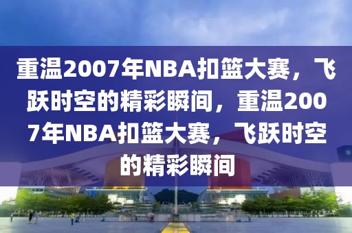 重温2007年NBA扣篮大赛，飞跃时空的精彩瞬间，重温2007年NBA扣篮大赛，飞跃时空的精彩瞬间