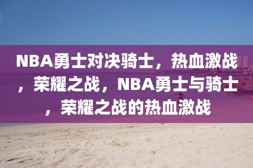 NBA勇士对决骑士，热血激战，荣耀之战，NBA勇士与骑士，荣耀之战的热血激战