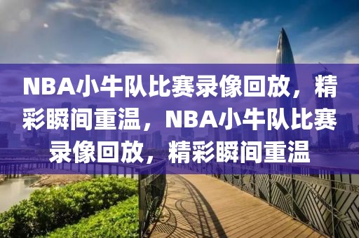 NBA小牛队比赛录像回放，精彩瞬间重温，NBA小牛队比赛录像回放，精彩瞬间重温