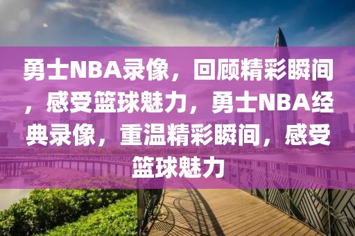 勇士NBA录像，回顾精彩瞬间，感受篮球魅力，勇士NBA经典录像，重温精彩瞬间，感受篮球魅力