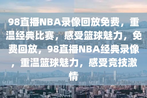 98直播NBA录像回放免费，重温经典比赛，感受篮球魅力，免费回放，98直播NBA经典录像，重温篮球魅力，感受竞技激情