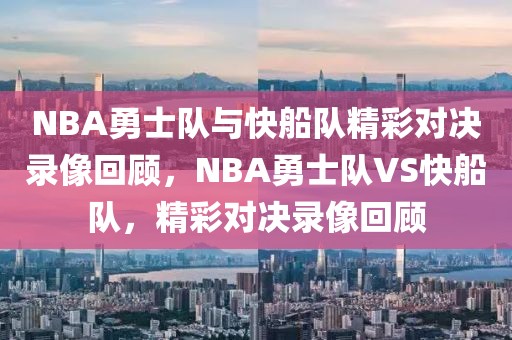 NBA勇士队与快船队精彩对决录像回顾，NBA勇士队VS快船队，精彩对决录像回顾