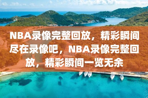 NBA录像完整回放，精彩瞬间尽在录像吧，NBA录像完整回放，精彩瞬间一览无余