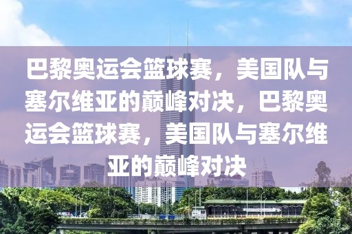 巴黎奥运会篮球赛，美国队与塞尔维亚的巅峰对决，巴黎奥运会篮球赛，美国队与塞尔维亚的巅峰对决