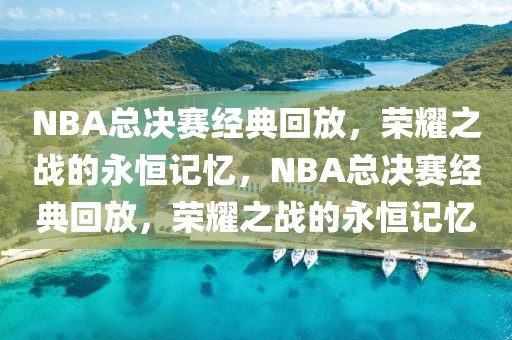 NBA总决赛经典回放，荣耀之战的永恒记忆，NBA总决赛经典回放，荣耀之战的永恒记忆