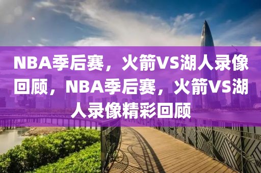 NBA季后赛，火箭VS湖人录像回顾，NBA季后赛，火箭VS湖人录像精彩回顾