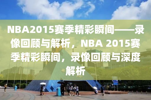 NBA2015赛季精彩瞬间——录像回顾与解析，NBA 2015赛季精彩瞬间，录像回顾与深度解析