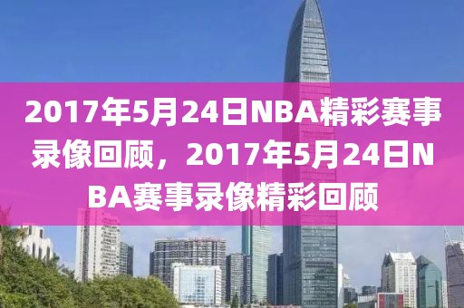 2017年5月24日NBA精彩赛事录像回顾，2017年5月24日NBA赛事录像精彩回顾