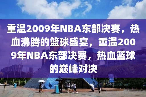 重温2009年NBA东部决赛，热血沸腾的篮球盛宴，重温2009年NBA东部决赛，热血篮球的巅峰对决