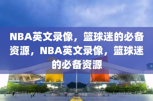 NBA英文录像，篮球迷的必备资源，NBA英文录像，篮球迷的必备资源