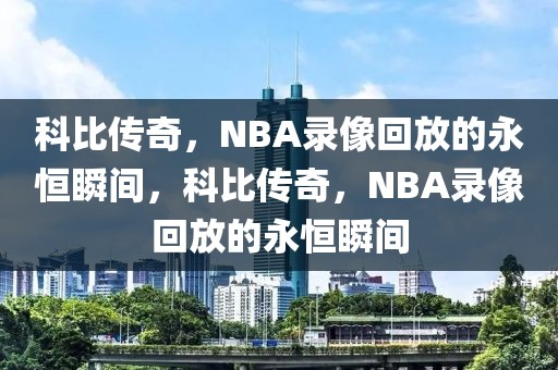 科比传奇，NBA录像回放的永恒瞬间，科比传奇，NBA录像回放的永恒瞬间