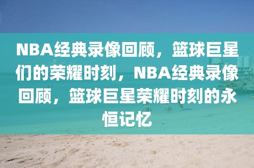 NBA经典录像回顾，篮球巨星们的荣耀时刻，NBA经典录像回顾，篮球巨星荣耀时刻的永恒记忆