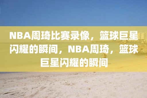 NBA周琦比赛录像，篮球巨星闪耀的瞬间，NBA周琦，篮球巨星闪耀的瞬间