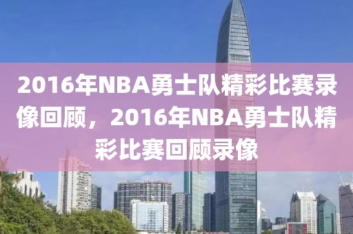 2016年NBA勇士队精彩比赛录像回顾，2016年NBA勇士队精彩比赛回顾录像