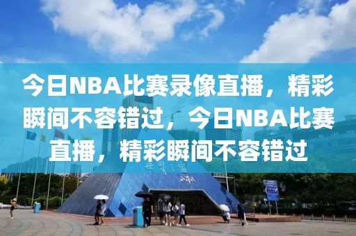 今日NBA比赛录像直播，精彩瞬间不容错过，今日NBA比赛直播，精彩瞬间不容错过