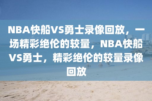 NBA快船VS勇士录像回放，一场精彩绝伦的较量，NBA快船VS勇士，精彩绝伦的较量录像回放