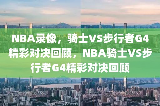 NBA录像，骑士VS步行者G4精彩对决回顾，NBA骑士VS步行者G4精彩对决回顾