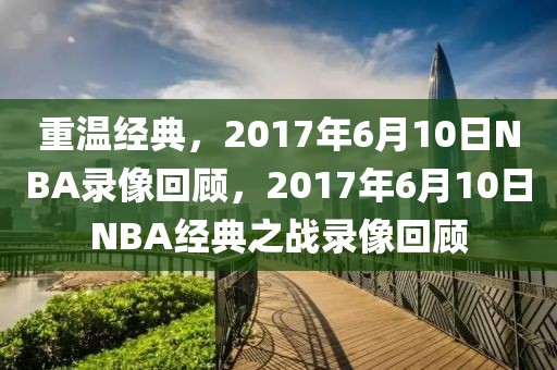 重温经典，2017年6月10日NBA录像回顾，2017年6月10日NBA经典之战录像回顾