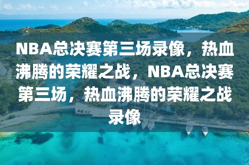 NBA总决赛第三场录像，热血沸腾的荣耀之战，NBA总决赛第三场，热血沸腾的荣耀之战录像