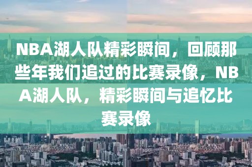 NBA湖人队精彩瞬间，回顾那些年我们追过的比赛录像，NBA湖人队，精彩瞬间与追忆比赛录像