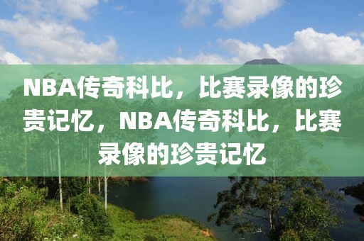 NBA传奇科比，比赛录像的珍贵记忆，NBA传奇科比，比赛录像的珍贵记忆