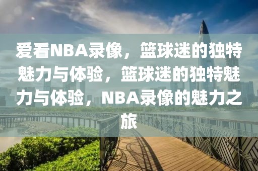 爱看NBA录像，篮球迷的独特魅力与体验，篮球迷的独特魅力与体验，NBA录像的魅力之旅