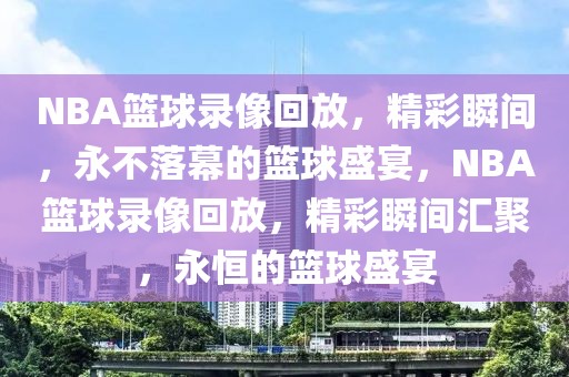 NBA篮球录像回放，精彩瞬间，永不落幕的篮球盛宴，NBA篮球录像回放，精彩瞬间汇聚，永恒的篮球盛宴