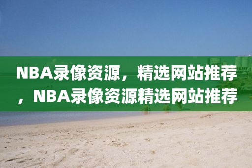 NBA录像资源，精选网站推荐，NBA录像资源精选网站推荐