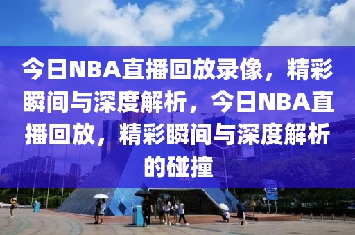 今日NBA直播回放录像，精彩瞬间与深度解析，今日NBA直播回放，精彩瞬间与深度解析的碰撞