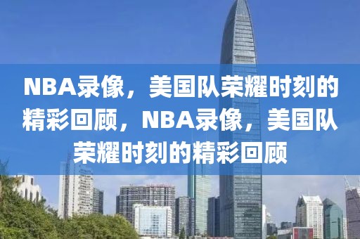 NBA录像，美国队荣耀时刻的精彩回顾，NBA录像，美国队荣耀时刻的精彩回顾