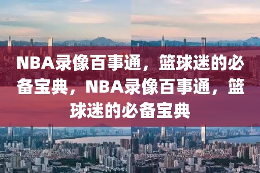 NBA录像百事通，篮球迷的必备宝典，NBA录像百事通，篮球迷的必备宝典