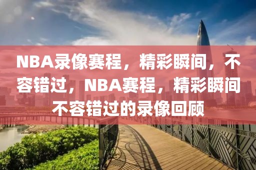 NBA录像赛程，精彩瞬间，不容错过，NBA赛程，精彩瞬间不容错过的录像回顾