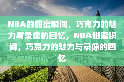 NBA的甜蜜瞬间，巧克力的魅力与录像的回忆，NBA甜蜜瞬间，巧克力的魅力与录像的回忆