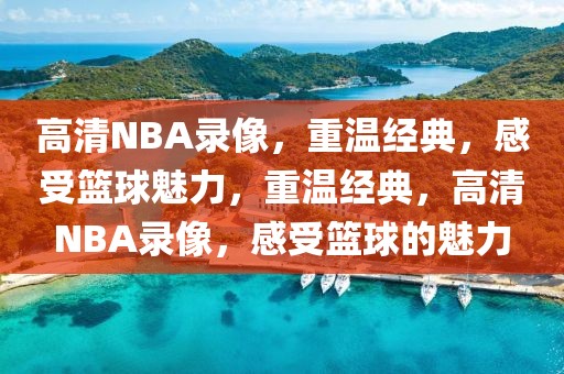 高清NBA录像，重温经典，感受篮球魅力，重温经典，高清NBA录像，感受篮球的魅力