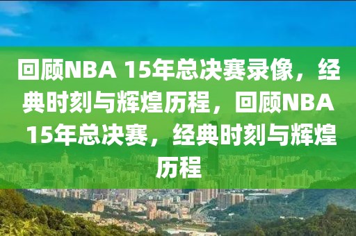 回顾NBA 15年总决赛录像，经典时刻与辉煌历程，回顾NBA 15年总决赛，经典时刻与辉煌历程