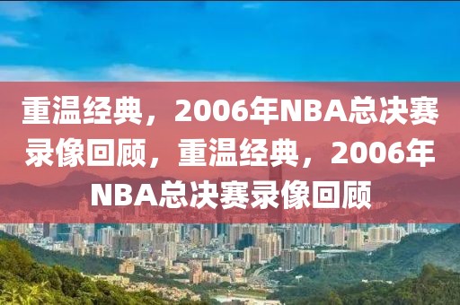 重温经典，2006年NBA总决赛录像回顾，重温经典，2006年NBA总决赛录像回顾