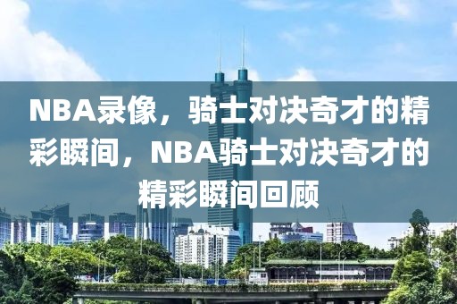 NBA录像，骑士对决奇才的精彩瞬间，NBA骑士对决奇才的精彩瞬间回顾