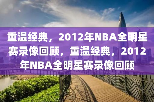 重温经典，2012年NBA全明星赛录像回顾，重温经典，2012年NBA全明星赛录像回顾