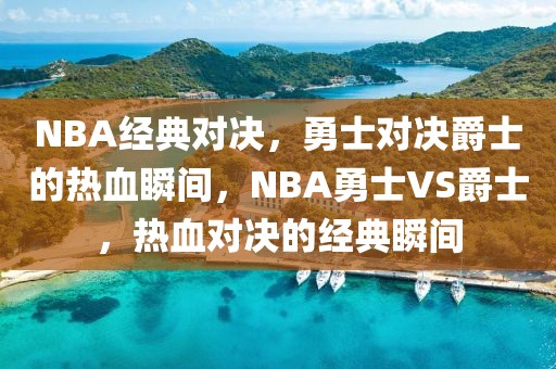 NBA经典对决，勇士对决爵士的热血瞬间，NBA勇士VS爵士，热血对决的经典瞬间