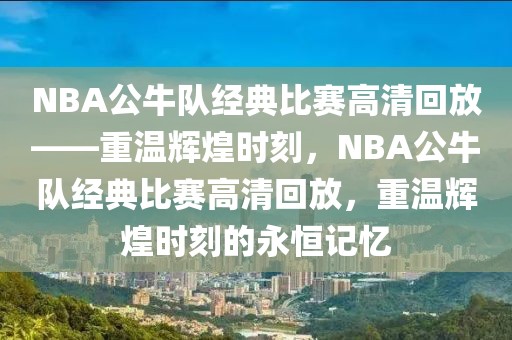 NBA公牛队经典比赛高清回放——重温辉煌时刻，NBA公牛队经典比赛高清回放，重温辉煌时刻的永恒记忆