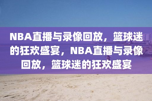 NBA直播与录像回放，篮球迷的狂欢盛宴，NBA直播与录像回放，篮球迷的狂欢盛宴