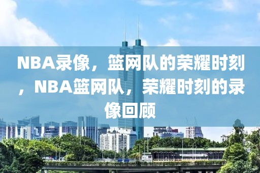 NBA录像，篮网队的荣耀时刻，NBA篮网队，荣耀时刻的录像回顾