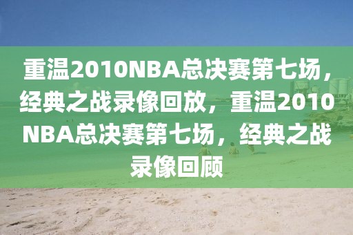 重温2010NBA总决赛第七场，经典之战录像回放，重温2010NBA总决赛第七场，经典之战录像回顾