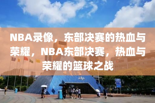 NBA录像，东部决赛的热血与荣耀，NBA东部决赛，热血与荣耀的篮球之战